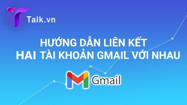 Cách liên kết 2 tài khoản gmail cực nhanh, chi tiết