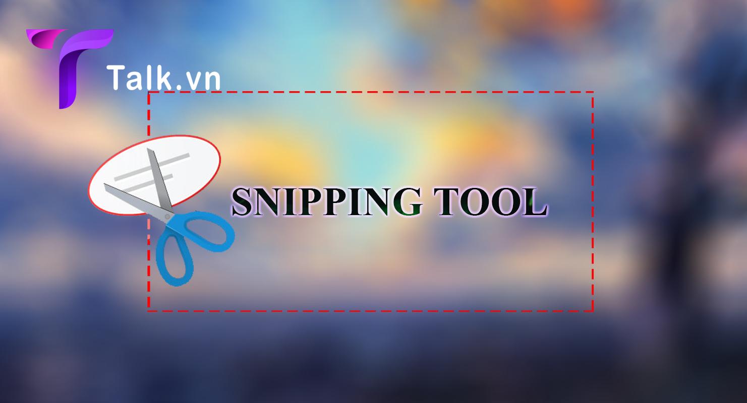  Snipping Tool là công cụ chụp màn hình máy tính phổ biến nhất hiện nay