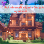 Hướng dẫn trò chơi minecraft xây nhà đơn giản dành cho người mới
