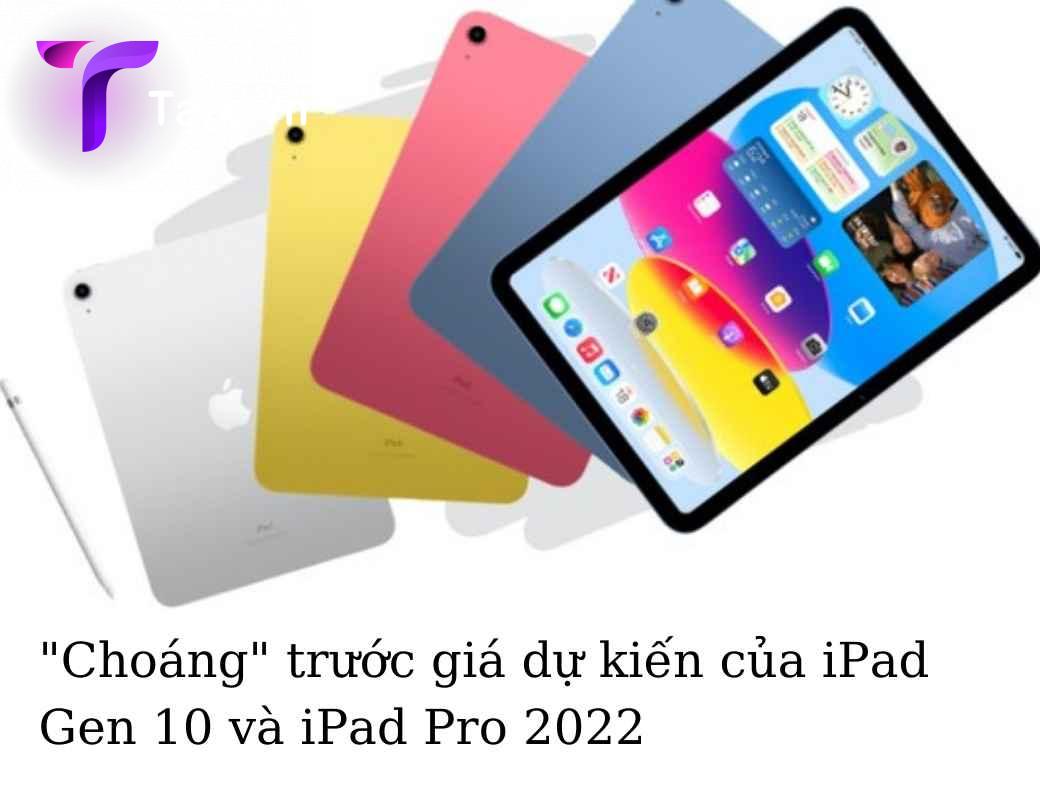 Choáng trước giá dự kiến của iPad Gen 10 và iPad Pro 2022