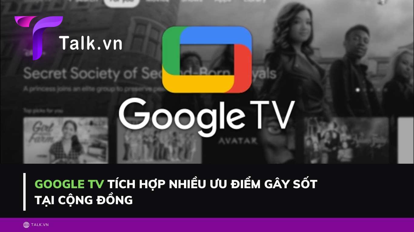 Google TV tích hợp nhiều ưu điểm gây sốt tại cộng đồng