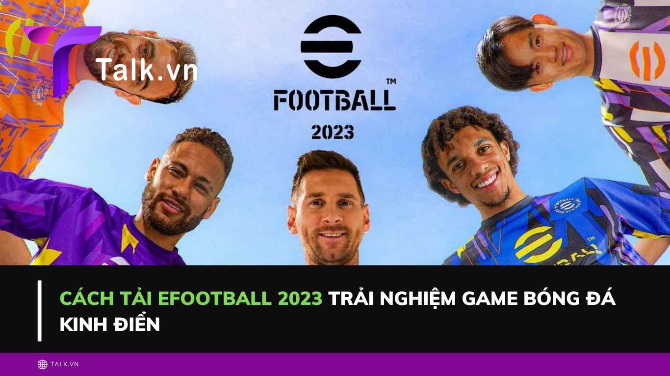 Cách tải eFootball 2023 trải nghiệm game bóng đá kinh điển 