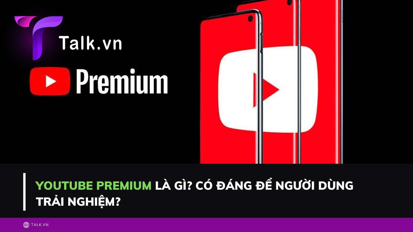 Youtube Premium là gì? Có đáng để người dùng trải nghiệm?